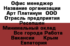 Офис-менеджер › Название организации ­ Арт Платинум, ООО › Отрасль предприятия ­ Ресепшен › Минимальный оклад ­ 15 000 - Все города Работа » Вакансии   . Крым,Евпатория